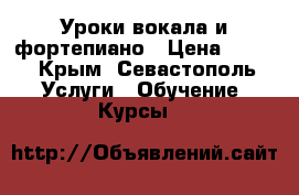 Уроки вокала и фортепиано › Цена ­ 500 - Крым, Севастополь Услуги » Обучение. Курсы   
